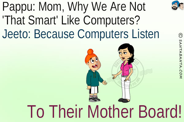 Pappu: Mom, why we are not 'that smart' like computers?<br/>
Jeeto: Because computers listen to their mother board!