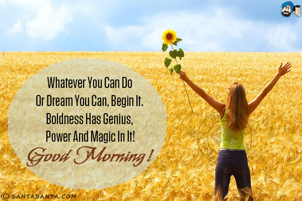 Whatever you can do or dream you can, begin it. Boldness has genius, power and magic in it!<br/>
Good Morning!