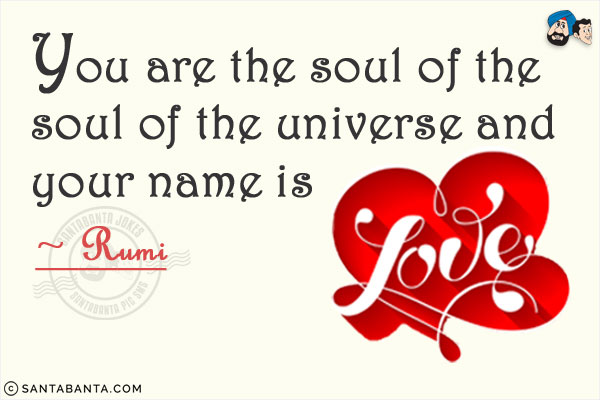 You are the soul of the soul of the universe and your name is love.