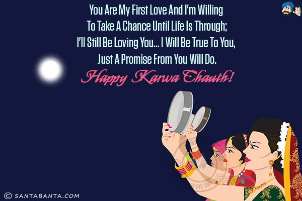 You are my first love and I'm willing to take a chance until life is through;<br/>
I'll still be loving you... I will be true to you, just a promise from you will do.<br/>
Happy Karwa Chauth!