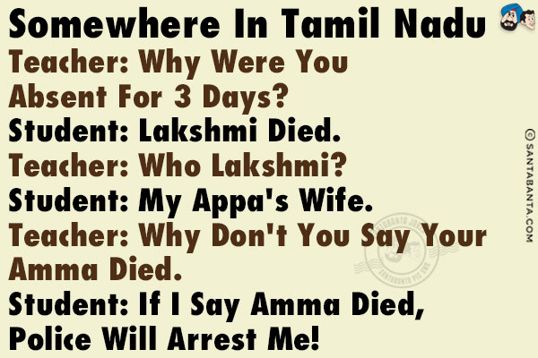 Somewhere in Tamil Nadu<br/>
Teacher: Why were you absent for 3 days?<br/>
Student: Lakshmi died.<br/>
Teacher: Who Lakshmi?<br/>
Student: My Appa's wife.<br/>
Teacher: Why don't you say your Amma died.<br/>
Student: If I say Amma died, police will arrest me!