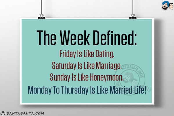 The week defined:<br/>
Friday is like Dating.<br/>
Saturday is like Marriage.<br/>
Sunday is like Honeymoon.<br/>
Monday to Thursday is like Married Life!