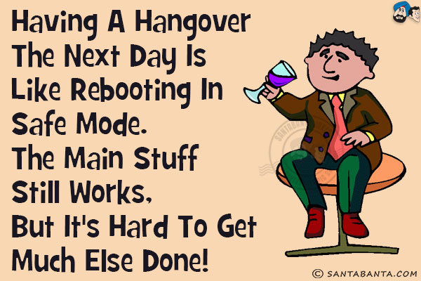 Having a hangover the next day is like rebooting in safe mode.<br/>
The main stuff still works, but it's hard to get much else done!