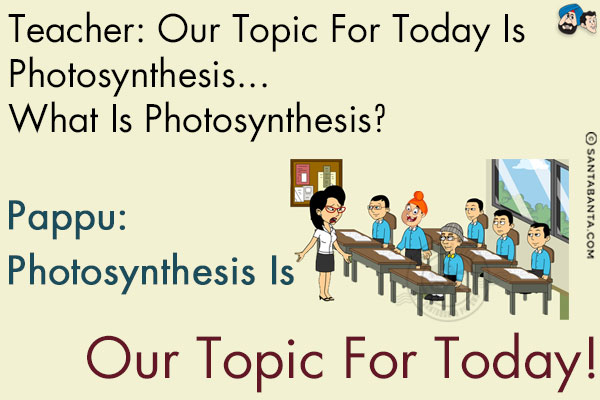 Teacher: Our topic for today is photosynthesis... what is photosynthesis?<br/>
Pappu: Photosynthesis is our topic for today!