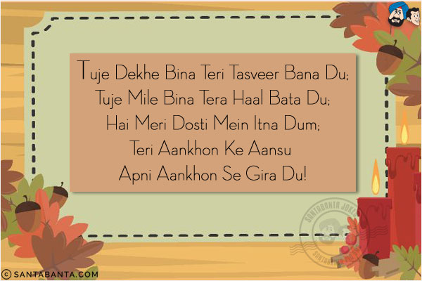 Tuje Dekhe Bina Teri Tasveer Bana Du;<br/>
Tuje Mile Bina Tera Haal Bata Du;<br/>
Hai Meri Dosti Mein Itna Dum;<br/>
Teri Aankhon Ke Aansu Apni Aankhon Se Gira Du!