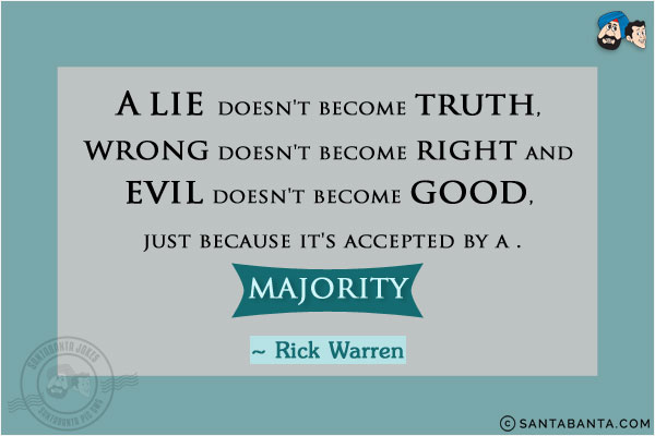 A lie doesn't become truth, wrong doesn't become right and evil doesn't become good, just because it's accepted by a majority.