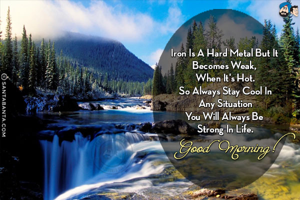 Iron is a hard metal but it becomes weak, when it's hot.<br/>
So always stay cool in any situation you will always be strong in life.<br/>
Good Morning!