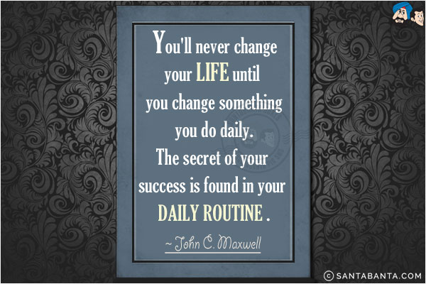 You'll never change your life until you change something you do daily. The secret of your success is found in your daily routine.