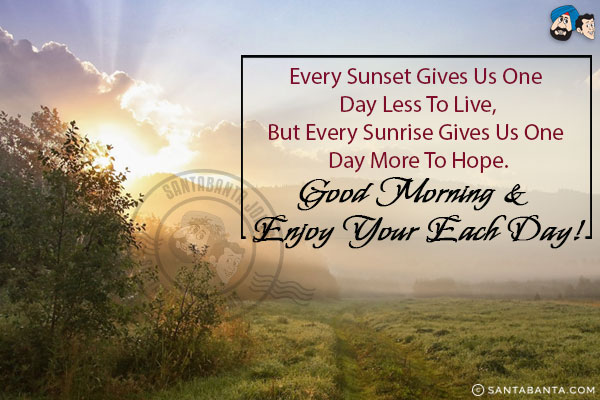 Every sunset gives us one day less to live,<br/>
But every sunrise gives us one day more to hope.<br/>
Good Morning & enjoy your each day!