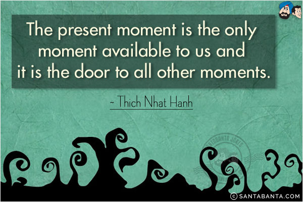 The present moment is the only moment available to us and it is the door to all other moments.