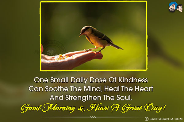 One small daily dose of kindness can soothe the mind, heal the heart and strengthen the soul.<br/>
Good Morning & have a great day!