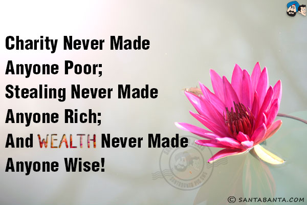 Charity never made anyone poor;<br/> 
Stealing never made anyone rich;<br/> 
And wealth never made anyone wise!