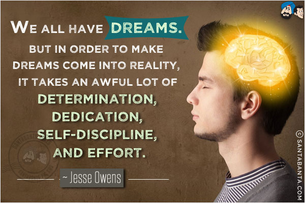 We all have dreams. But in order to make dreams come into reality, it takes an awful lot of determination, dedication, self-discipline, and effort.
