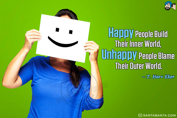 Happy people build their inner world, unhappy people blame their outer world.