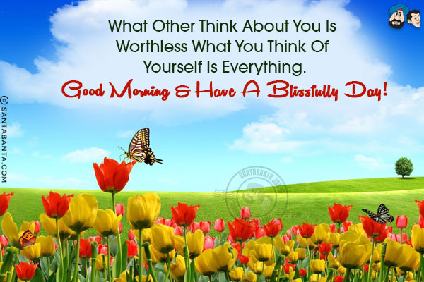 What other think about you is worthless what you think of yourself is everything.<br/>
Good Morning & have a blissfull day!