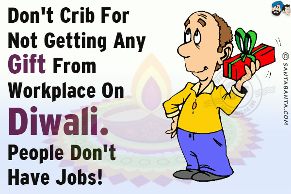 Don't crib for not getting any gift from workplace on Diwali.<br/>
People don't have jobs!