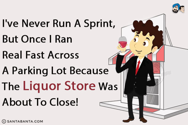 I've never run a sprint, but once I ran real fast across a parking lot because the liquor store was about to close!