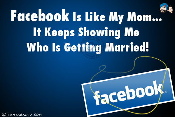 Facebook is like my Mom... it keeps showing me who is getting married!