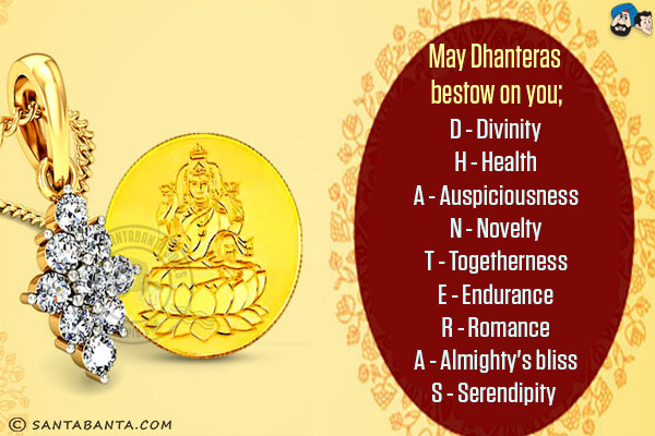 May Dhanteras bestow on you;<br/>
D - Divinity<br/>
H - Health<br/>
A - Auspiciousness<br/>
N - Novelty<br/>
T - Togetherness<br/>
E - Endurance<br/>
R - Romance<br/>
A - Almighty's bliss<br/>
S - Serendipity 