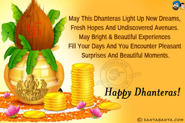 May this Dhanteras light up new dreams, fresh hopes and undiscovered avenues. May bright & beautiful experiences fill your days and you encounter pleasant surprises and beautiful moments.<br/>
Happy Dhanteras!