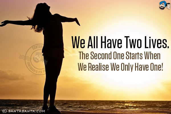 We all have two lives.<br/>
The second one starts when we realise we only have one!