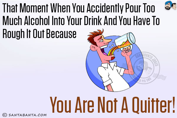 That moment when you accidently pour too much alcohol into your drink and you have to rough it out because you are not a quitter!