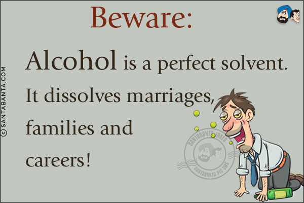 Beware: Alcohol is a perfect solvent. It dissolves marriages, families and careers!