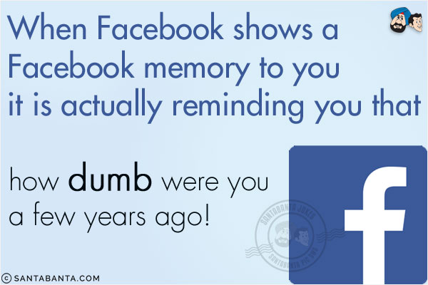 When Facebook shows a Facebook memory to you it is actually reminding you that how dumb were you a few years ago!