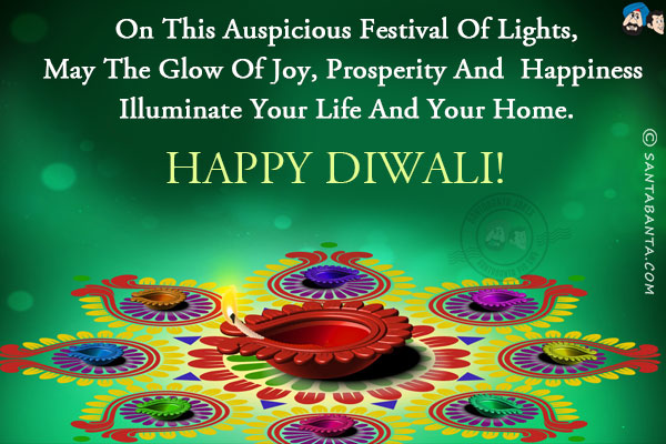 On this auspicious festival of lights,<br/>
May the glow of joy, prosperity and  happiness illuminate your life and your home.<br/>
Happy Diwali!