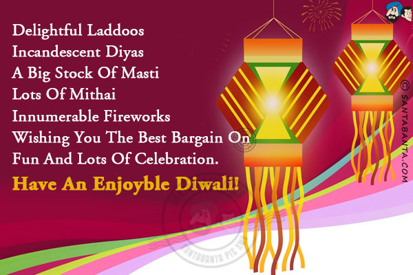 Delightful Laddoos<br/>
Incandescent Diyas<br/>
A big stock of Masti<br/>
Lots of Mithai<br/>
Innumerable Fireworks<br/>
Wishing you the best bargain on fun and lots of celebration.<br/>
Have an enjoyble Diwali!