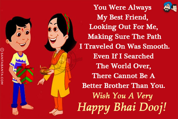 You were always my best friend, looking out for me, making sure the path I traveled on was smooth. Even if I searched the world over, there cannot be a better brother than you.<br/>
Wish you a very Happy Bhai Dooj!