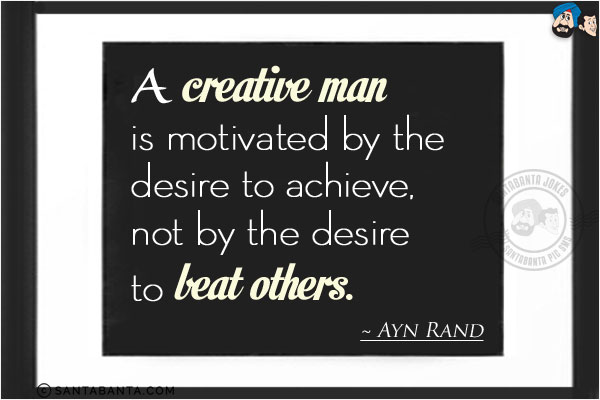 A creative man is motivated by the desire to achieve, not by the desire to beat others.