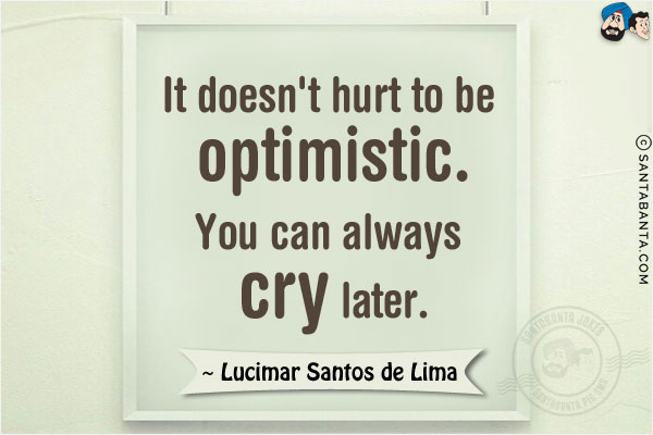 It doesn't hurt to be optimistic. You can always cry later.