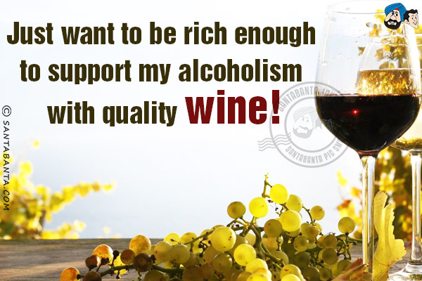 Just want to be rich enough to support my alcoholism with quality wine!