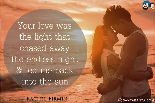 Your love was the light that chased away the endless night & led me back into the sun.