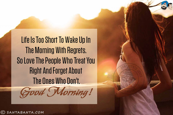 Life is too short to wake up in the morning with regrets. So love the people who treat you right and forget about the ones who don't.<br/>
Good Morning!