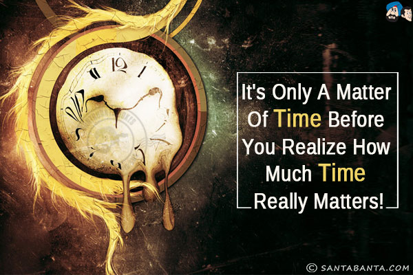 It's only a matter of time before you realize how much time really matters!