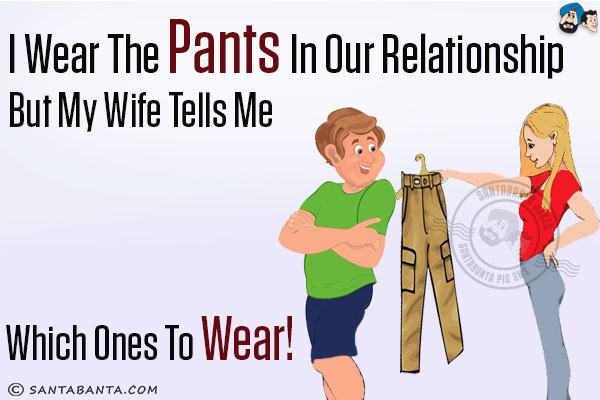 I wear the pants in our relationship but my wife tells me which ones to wear!