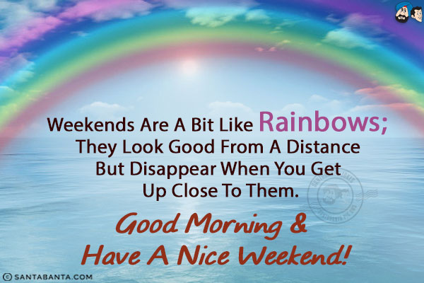 Weekends are a bit like rainbows; they look good from a distance but disappear when you get up close to them.<br/>
Good Morning & have a nice weekend!