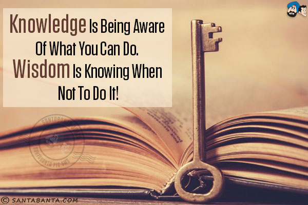 Knowledge is being aware of what you can do. Wisdom is knowing when not to do it!