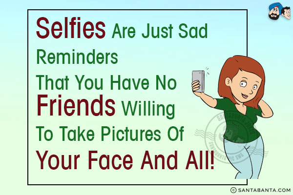 Selfies are just sad reminders that you have no friends willing to take pictures of your face and all!