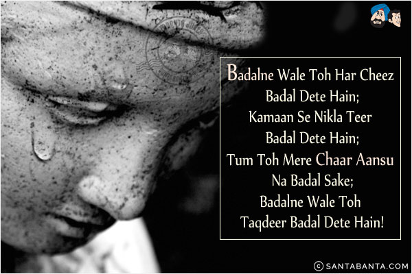 Badalne Wale Toh Har Cheez Badal Dete Hain;<br/>
Kamaan Se Nikla Teer Badal Dete Hain;<br/>
Tum Toh Mere Chaar Aansu Na Badal Sake;<br/>
Badalne Wale Toh Taqdeer Badal Dete Hain!