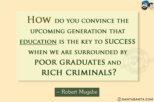 How do you convince the upcoming generation that education is the key to success when we are surrounded by poor graduates and rich criminals?