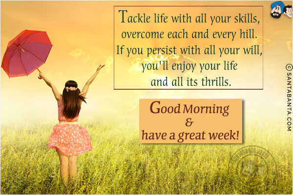 Tackle life with all your skills, overcome each and every hill. If you persist with all your will, you'll enjoy your life and all its thrills.<br/>
Good Morning & have a great week!