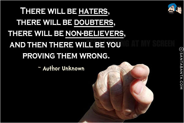 There will be haters, there will be doubters, there will be non-believers, and then there will be you proving them wrong.