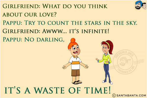 Girlfriend: What do you think about our love?<br/>
Pappu: Try to count the stars in the sky.<br/>
Girlfriend: Awww... it's infinite!<br/>
Pappu: No darling, it's a waste of time!