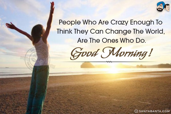 People who are crazy enough to think they can change the world, are the ones who do.<br/>
Good Morning!