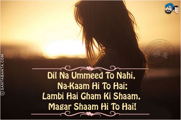 Dil Na Ummeed To Nahi, Na-Kaam Hi To Hai;<br/>
Lambi Hai Gham Ki Shaam, Magar Shaam Hi To Hai!