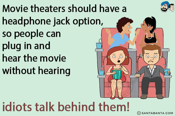 Movie theaters should have a headphone jack option, so people can plug in and hear the movie without hearing idiots talk behind them!
