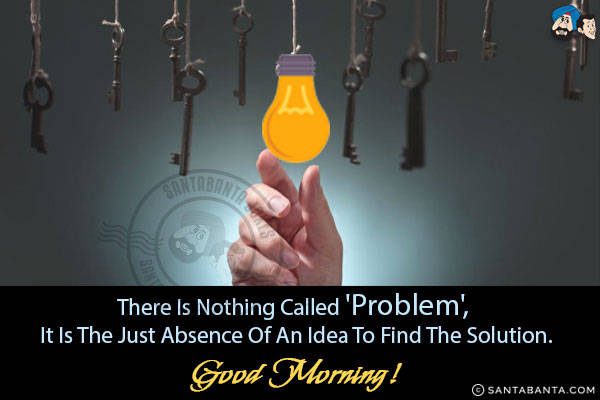 There is nothing called 'Problem', it is the just absence of an idea to find the solution.<br/>
Good Morning!